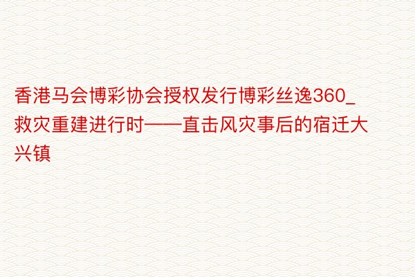 香港马会博彩协会授权发行博彩丝逸360_救灾重建进行时——直击风灾事后的宿迁大兴镇