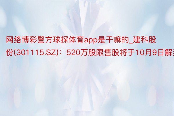 网络博彩警方球探体育app是干嘛的_建科股份(301115.SZ)：520万股限售股将于10月9日解禁