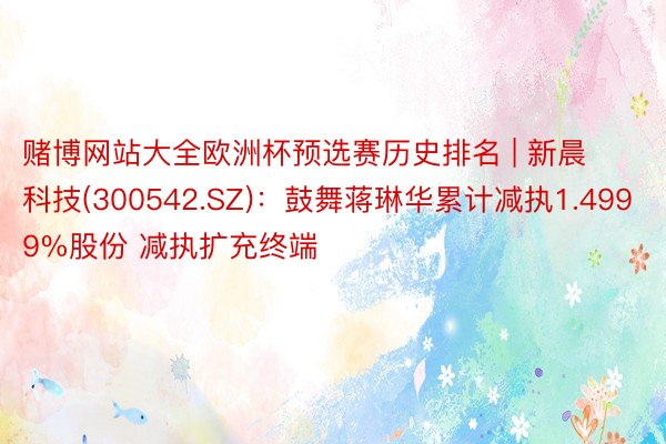 赌博网站大全欧洲杯预选赛历史排名 | 新晨科技(300542.SZ)：鼓舞蒋琳华累计减执1.4999%股份 减执扩充终端
