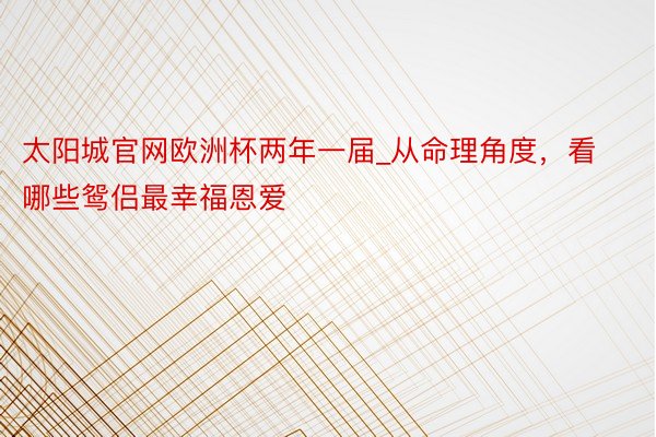 太阳城官网欧洲杯两年一届_从命理角度，看哪些鸳侣最幸福恩爱