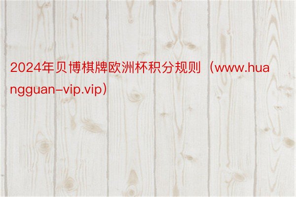 2024年贝博棋牌欧洲杯积分规则（www.huangguan-vip.vip）