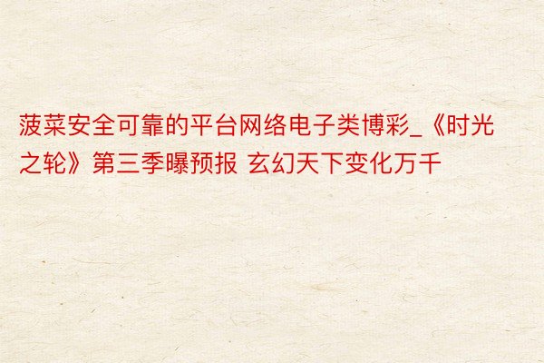 菠菜安全可靠的平台网络电子类博彩_《时光之轮》第三季曝预报 