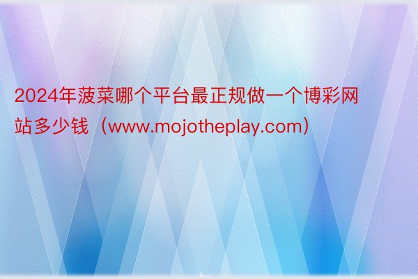 2024年菠菜哪个平台最正规做一个博彩网站多少钱（www.m