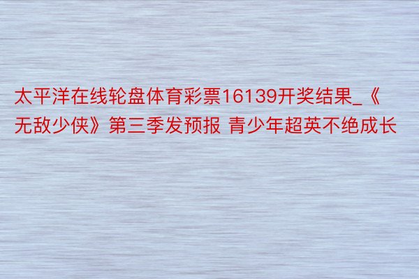 太平洋在线轮盘体育彩票16139开奖结果_《无敌少侠》第三季