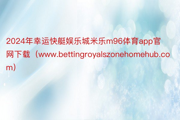 2024年幸运快艇娱乐城米乐m96体育app官网下载（www