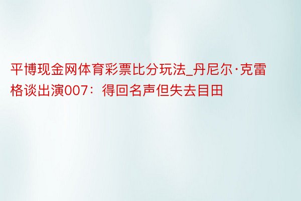 平博现金网体育彩票比分玩法_丹尼尔·克雷格谈出演007：得回