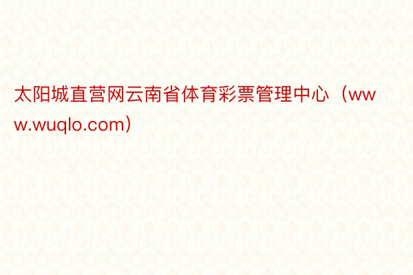 太阳城直营网云南省体育彩票管理中心（www.wuqlo.co