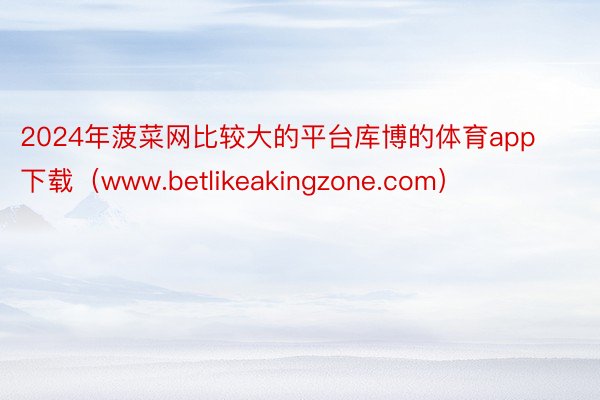 2024年菠菜网比较大的平台库博的体育app下载（www.b