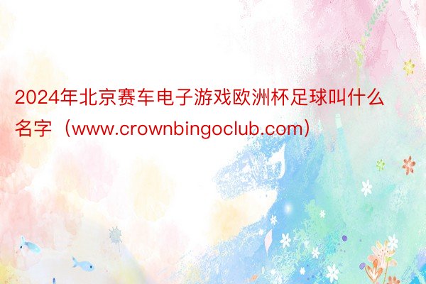 2024年北京赛车电子游戏欧洲杯足球叫什么名字（www.cr