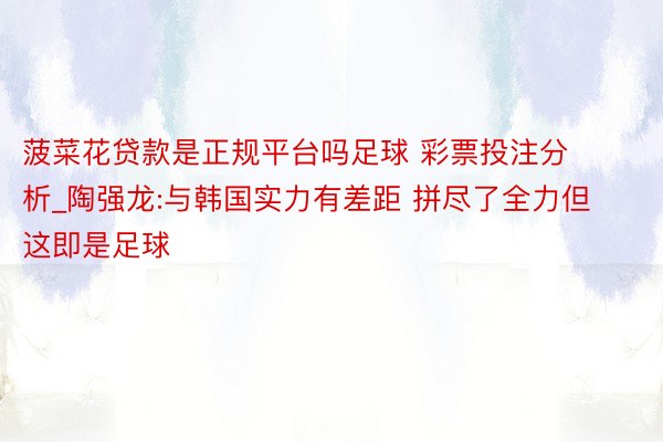 菠菜花贷款是正规平台吗足球 彩票投注分析_陶强龙:与韩国实力