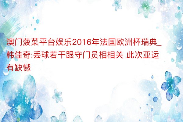 澳门菠菜平台娱乐2016年法国欧洲杯瑞典_韩佳奇:丢球若干跟