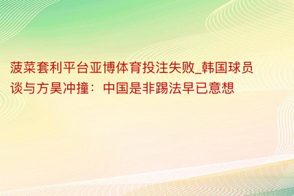菠菜套利平台亚博体育投注失败_韩国球员谈与方昊冲撞：中国是非