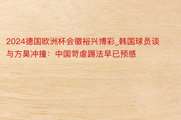 2024德国欧洲杯会徽裕兴博彩_韩国球员谈与方昊冲撞：中国苛
